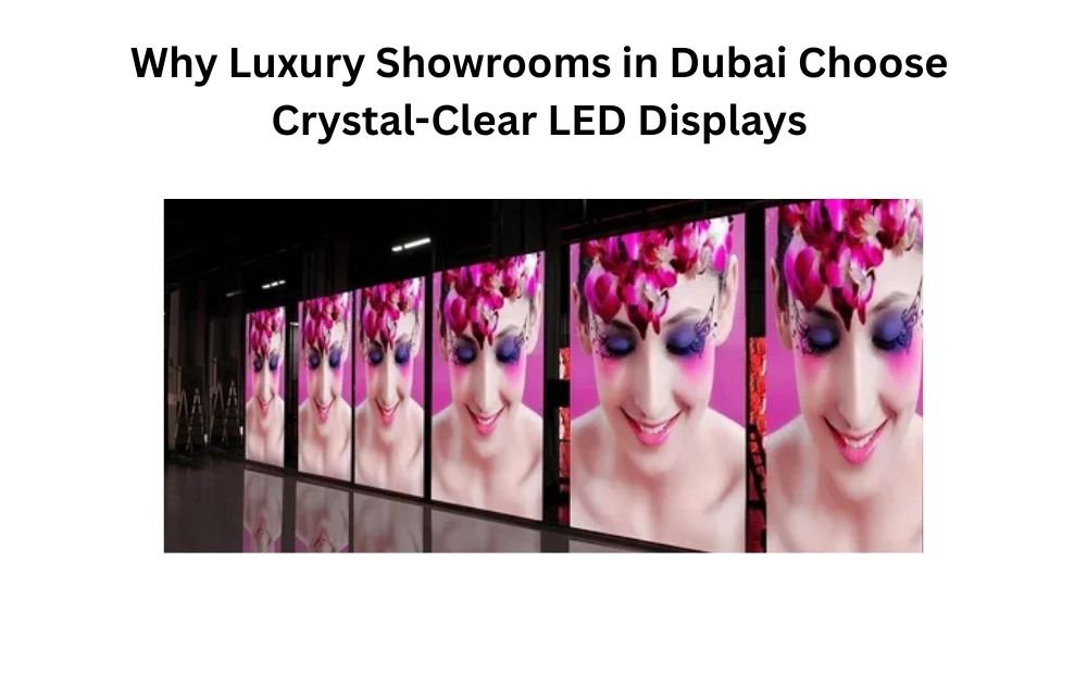 Why Luxury Showrooms in Dubai Choose Crystal-Clear LED Displays